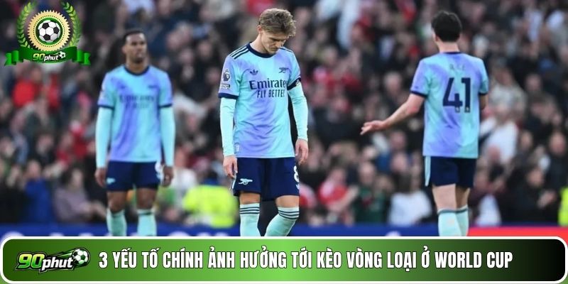 3 yếu tố chính ảnh hưởng tới kèo vòng loại ở World Cup