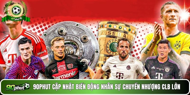 90phut cập nhật biến động nhân sự chuyển nhượng CLB lớn