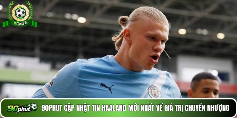 90phut cập nhật tin Haaland mới nhất về giá trị chuyển nhượng 
