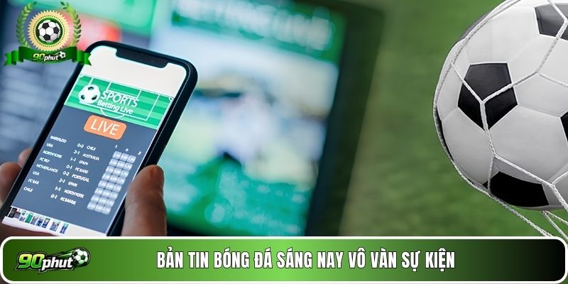 Bản tin bóng đá sáng nay vô vàn sự kiện