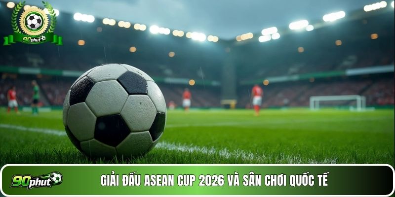Giải đấu ASEAN Cup 2026 và sân chơi quốc tế