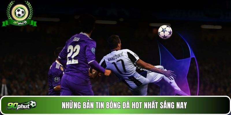 Những bản tin bóng đá hot nhất sáng nay