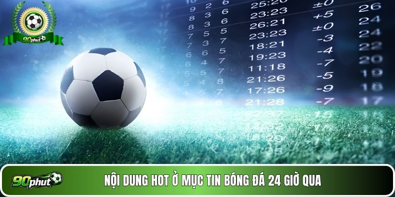 Nội dung hot ở mục tin bóng đá 24 giờ qua