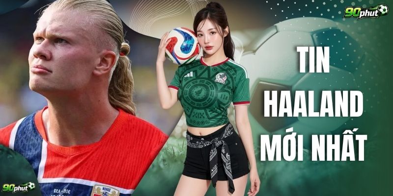 Tin Haaland Mới Nhất – Bản Lĩnh Của Cỗ Máy Săn Bàn Châu Âu 