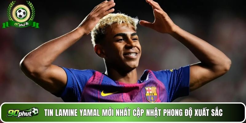 Tin Lamine Yamal mới nhất cập nhật phong độ xuất sắc 