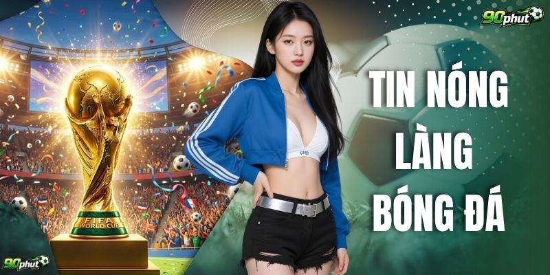 Tin Nóng Làng Bóng Đá – Chuyển Nhượng Và Diễn Biến Mới Nhất