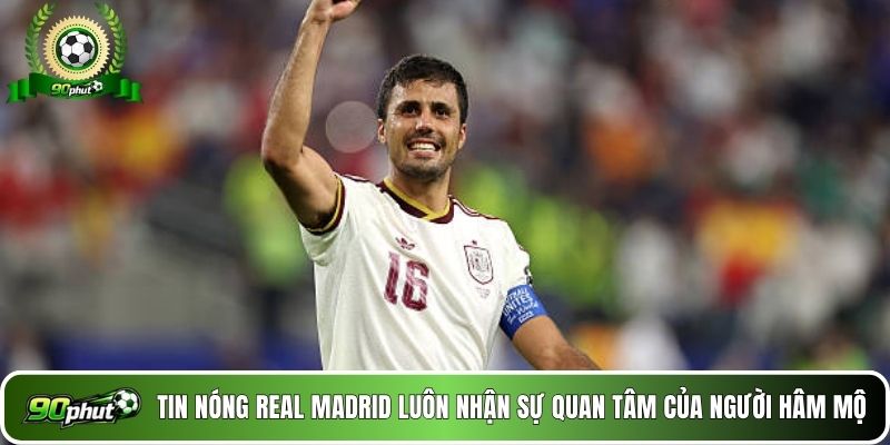 Tin nóng Real Madrid luôn nhận sự quan tâm của người hâm mộ 