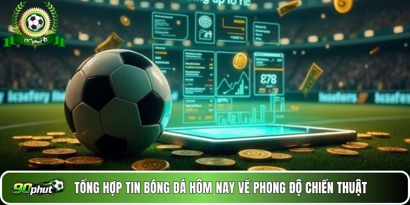 Tổng hợp tin bóng đá hôm nay về phong độ chiến thuật